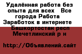 Удалённая работа без опыта для всех - Все города Работа » Заработок в интернете   . Башкортостан респ.,Мечетлинский р-н